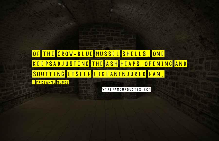 Marianne Moore Quotes: Of the crow-blue mussel shells, one keepsadjusting the ash heaps;opening and shutting itself likeaninjured fan.