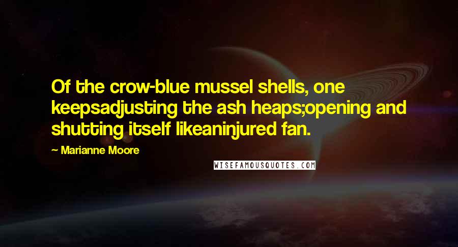 Marianne Moore Quotes: Of the crow-blue mussel shells, one keepsadjusting the ash heaps;opening and shutting itself likeaninjured fan.