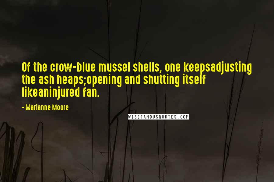 Marianne Moore Quotes: Of the crow-blue mussel shells, one keepsadjusting the ash heaps;opening and shutting itself likeaninjured fan.