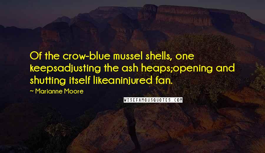 Marianne Moore Quotes: Of the crow-blue mussel shells, one keepsadjusting the ash heaps;opening and shutting itself likeaninjured fan.