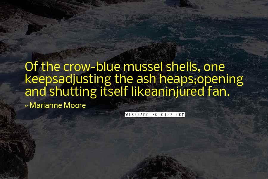 Marianne Moore Quotes: Of the crow-blue mussel shells, one keepsadjusting the ash heaps;opening and shutting itself likeaninjured fan.