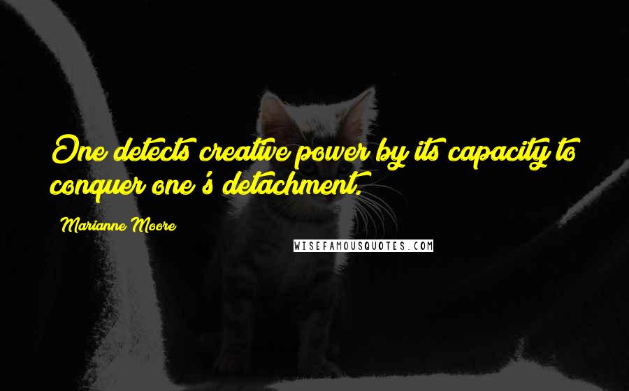 Marianne Moore Quotes: One detects creative power by its capacity to conquer one's detachment.