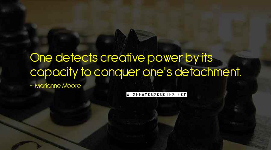 Marianne Moore Quotes: One detects creative power by its capacity to conquer one's detachment.