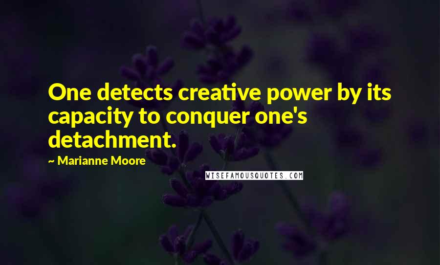 Marianne Moore Quotes: One detects creative power by its capacity to conquer one's detachment.