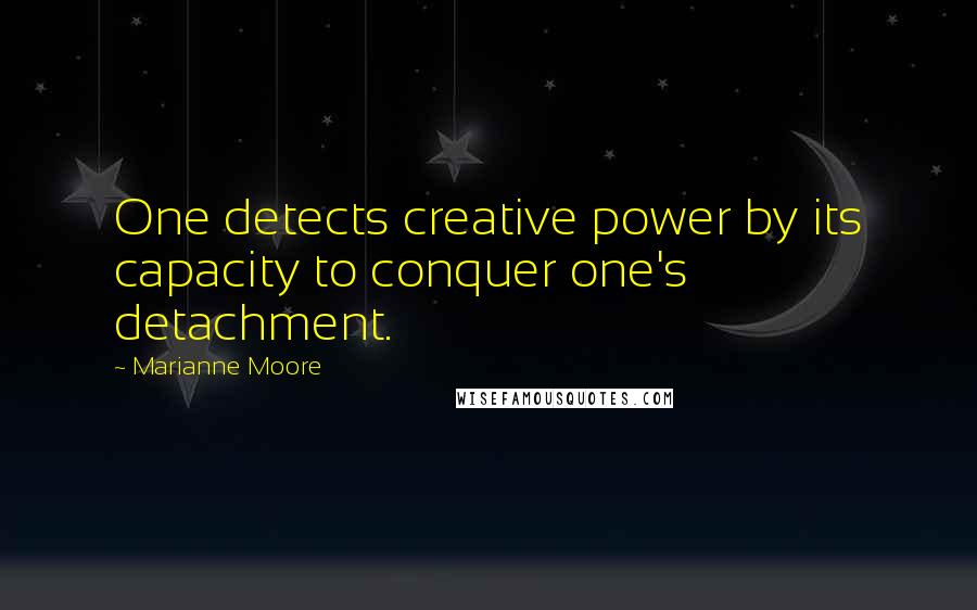 Marianne Moore Quotes: One detects creative power by its capacity to conquer one's detachment.