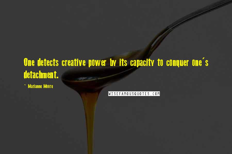 Marianne Moore Quotes: One detects creative power by its capacity to conquer one's detachment.