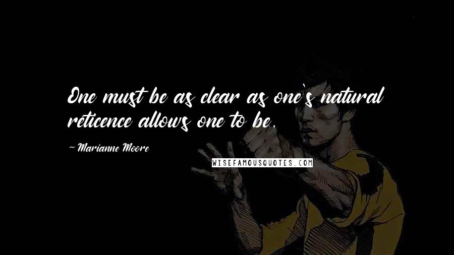 Marianne Moore Quotes: One must be as clear as one's natural reticence allows one to be.