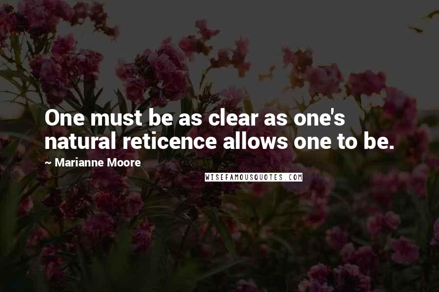 Marianne Moore Quotes: One must be as clear as one's natural reticence allows one to be.