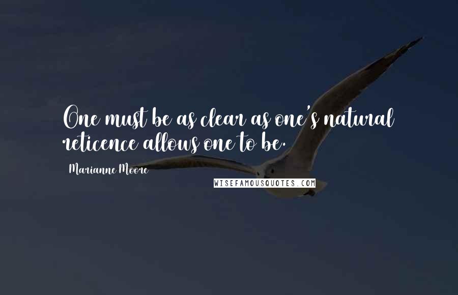 Marianne Moore Quotes: One must be as clear as one's natural reticence allows one to be.