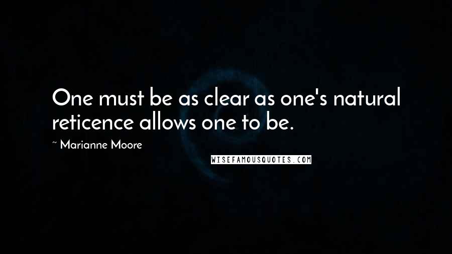 Marianne Moore Quotes: One must be as clear as one's natural reticence allows one to be.