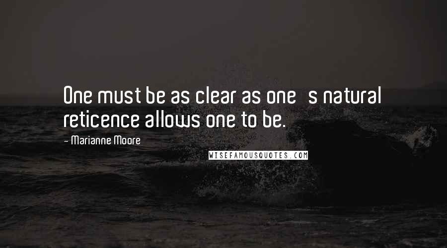 Marianne Moore Quotes: One must be as clear as one's natural reticence allows one to be.