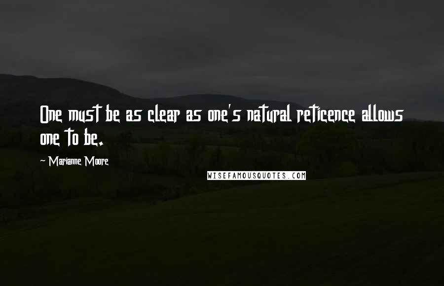 Marianne Moore Quotes: One must be as clear as one's natural reticence allows one to be.