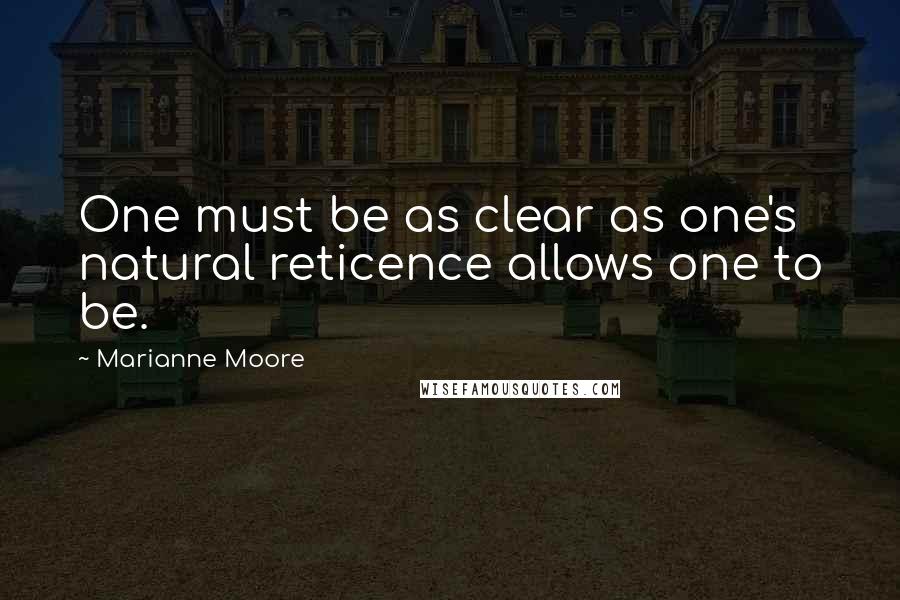 Marianne Moore Quotes: One must be as clear as one's natural reticence allows one to be.