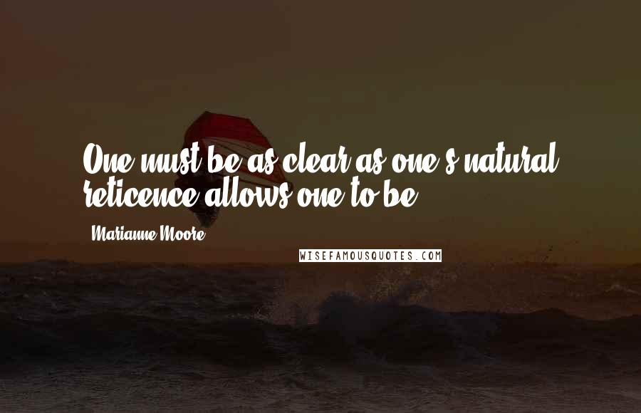 Marianne Moore Quotes: One must be as clear as one's natural reticence allows one to be.