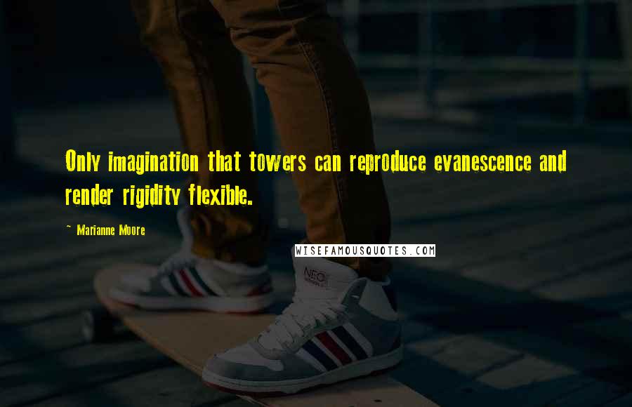 Marianne Moore Quotes: Only imagination that towers can reproduce evanescence and render rigidity flexible.