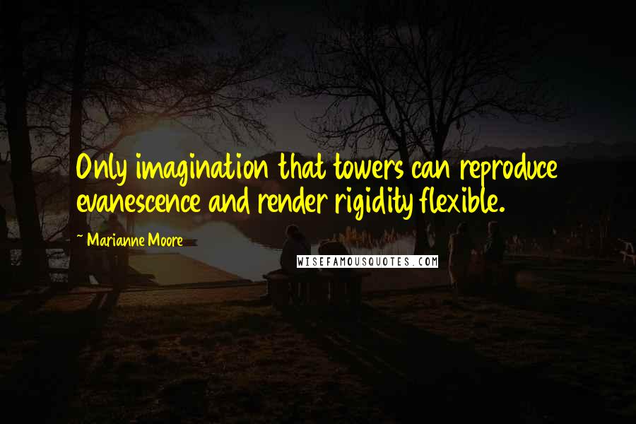 Marianne Moore Quotes: Only imagination that towers can reproduce evanescence and render rigidity flexible.