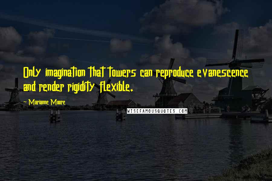 Marianne Moore Quotes: Only imagination that towers can reproduce evanescence and render rigidity flexible.