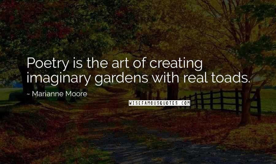 Marianne Moore Quotes: Poetry is the art of creating imaginary gardens with real toads.