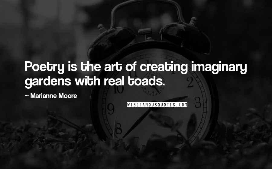 Marianne Moore Quotes: Poetry is the art of creating imaginary gardens with real toads.