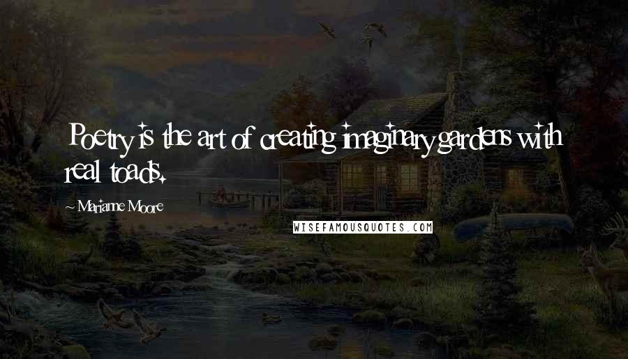 Marianne Moore Quotes: Poetry is the art of creating imaginary gardens with real toads.