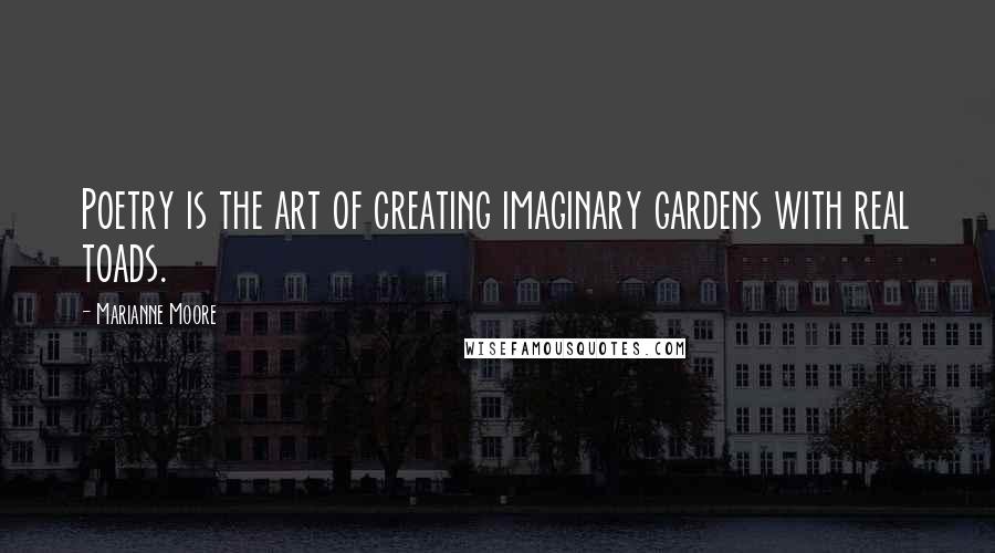 Marianne Moore Quotes: Poetry is the art of creating imaginary gardens with real toads.