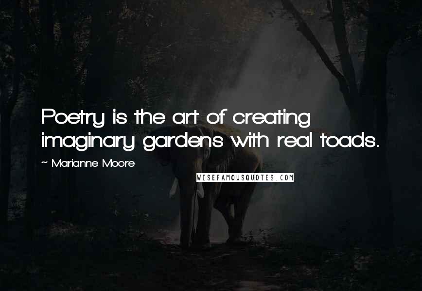 Marianne Moore Quotes: Poetry is the art of creating imaginary gardens with real toads.