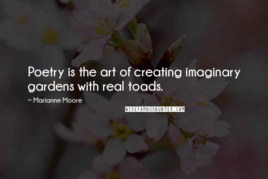 Marianne Moore Quotes: Poetry is the art of creating imaginary gardens with real toads.