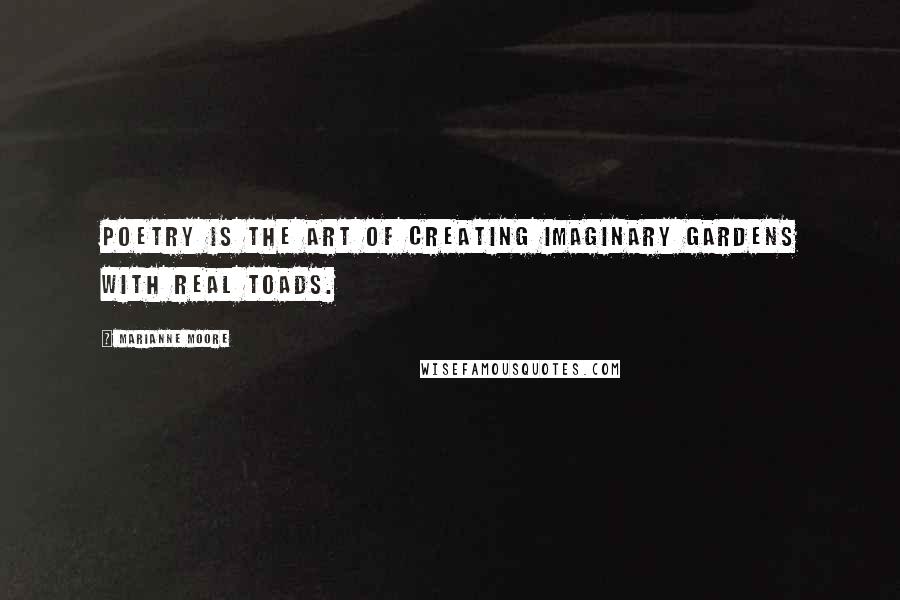 Marianne Moore Quotes: Poetry is the art of creating imaginary gardens with real toads.