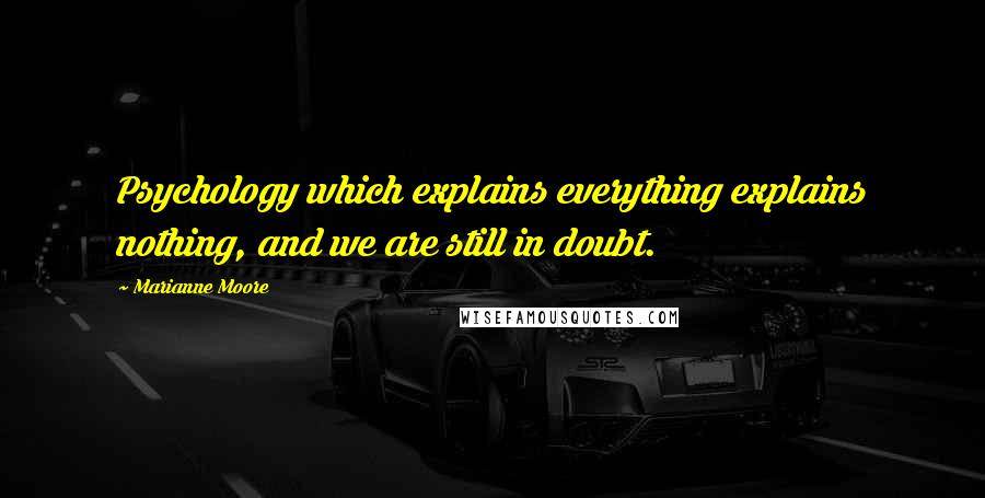 Marianne Moore Quotes: Psychology which explains everything explains nothing, and we are still in doubt.