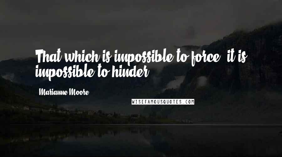 Marianne Moore Quotes: That which is impossible to force, it is impossible to hinder.