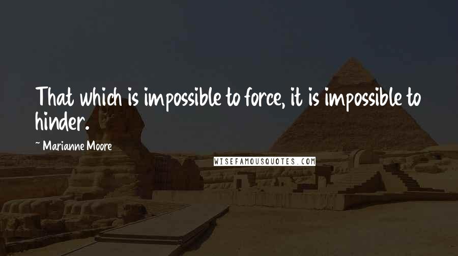 Marianne Moore Quotes: That which is impossible to force, it is impossible to hinder.