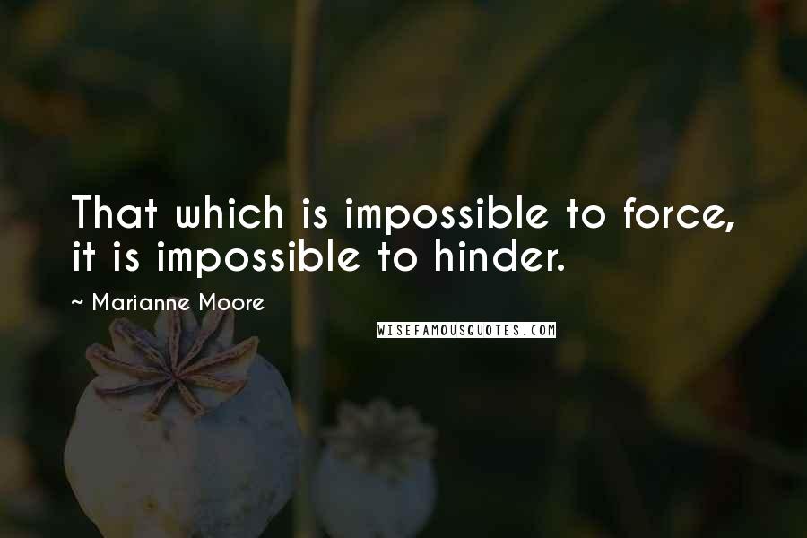 Marianne Moore Quotes: That which is impossible to force, it is impossible to hinder.