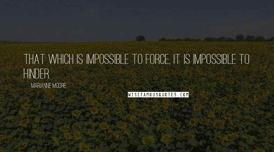 Marianne Moore Quotes: That which is impossible to force, it is impossible to hinder.