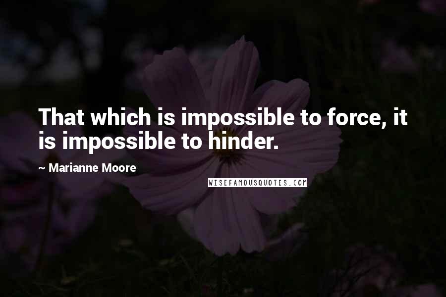 Marianne Moore Quotes: That which is impossible to force, it is impossible to hinder.