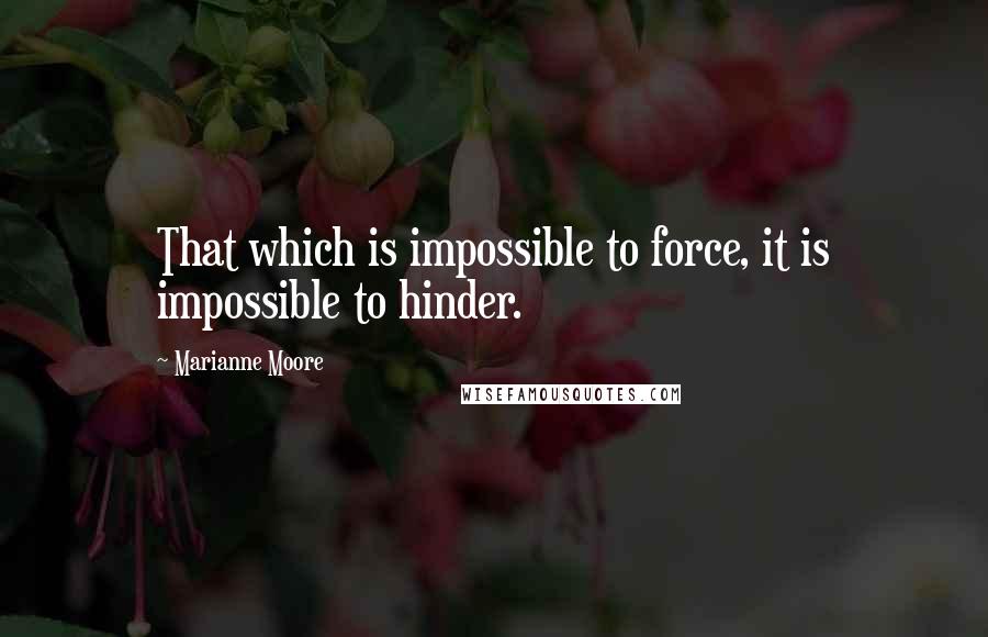 Marianne Moore Quotes: That which is impossible to force, it is impossible to hinder.