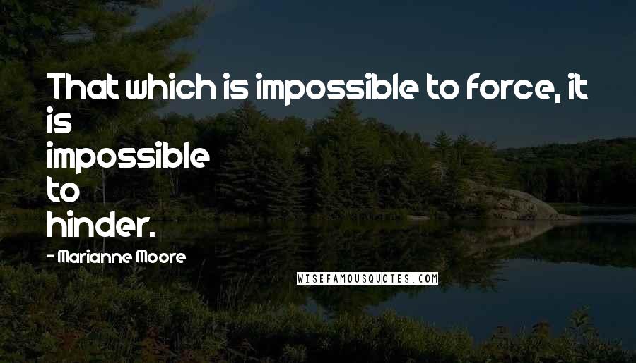 Marianne Moore Quotes: That which is impossible to force, it is impossible to hinder.