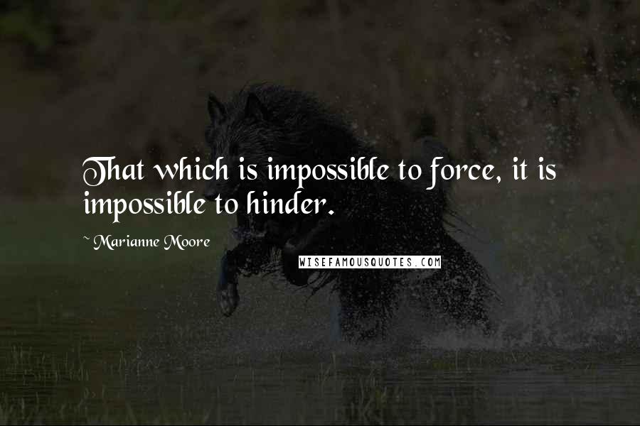 Marianne Moore Quotes: That which is impossible to force, it is impossible to hinder.