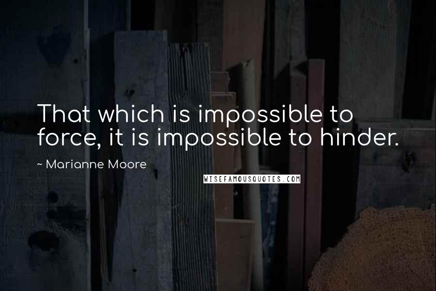 Marianne Moore Quotes: That which is impossible to force, it is impossible to hinder.