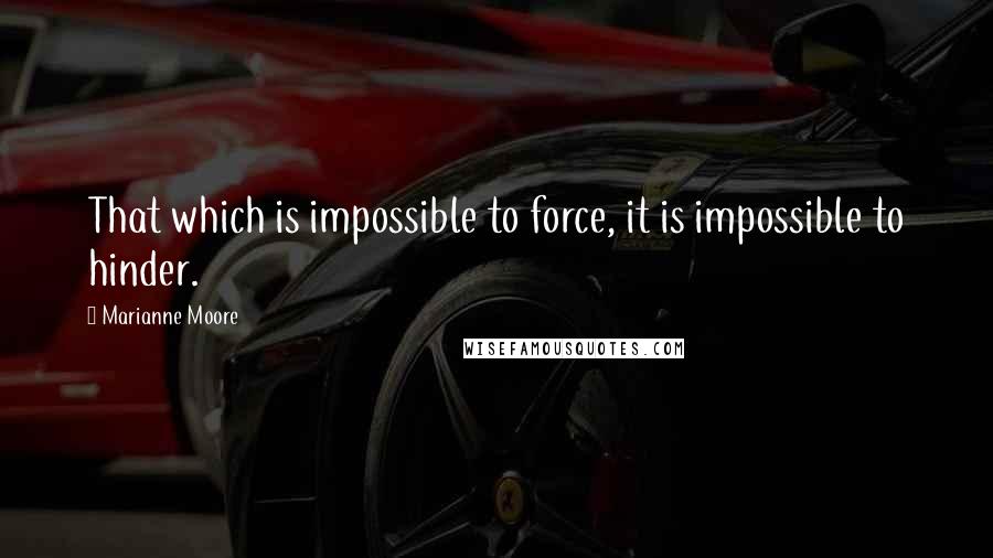 Marianne Moore Quotes: That which is impossible to force, it is impossible to hinder.