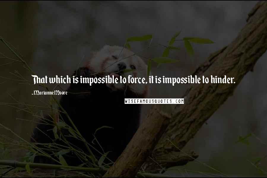 Marianne Moore Quotes: That which is impossible to force, it is impossible to hinder.