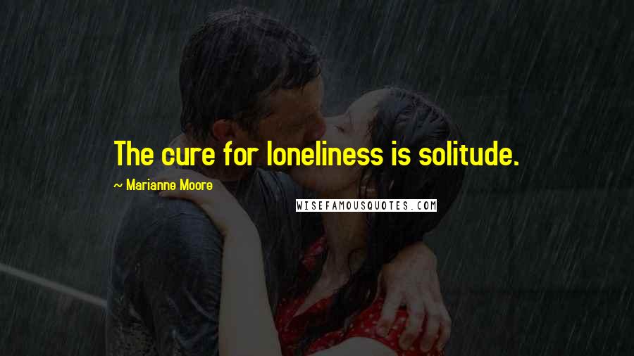 Marianne Moore Quotes: The cure for loneliness is solitude.