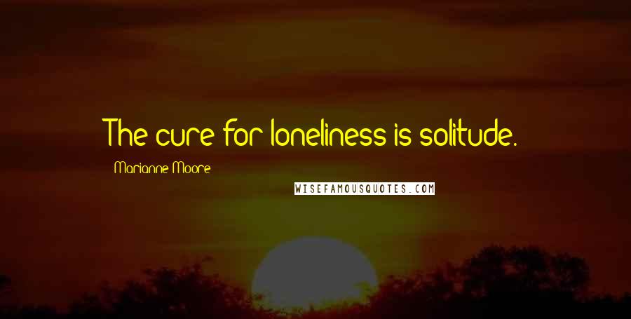 Marianne Moore Quotes: The cure for loneliness is solitude.