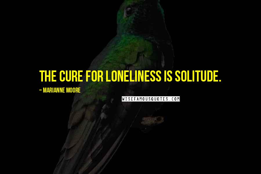 Marianne Moore Quotes: The cure for loneliness is solitude.