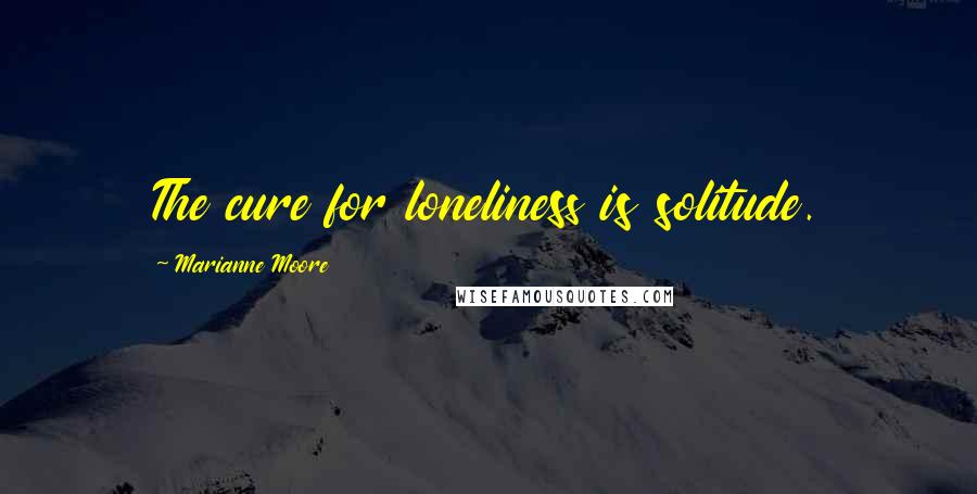 Marianne Moore Quotes: The cure for loneliness is solitude.