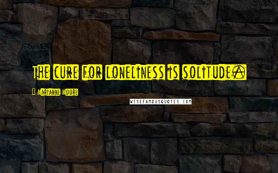 Marianne Moore Quotes: The cure for loneliness is solitude.