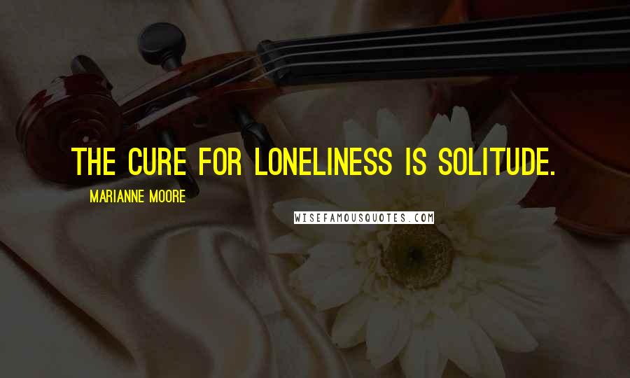 Marianne Moore Quotes: The cure for loneliness is solitude.