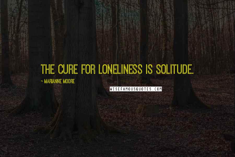 Marianne Moore Quotes: The cure for loneliness is solitude.