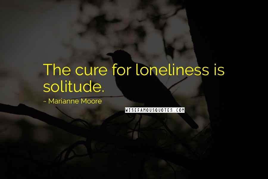Marianne Moore Quotes: The cure for loneliness is solitude.