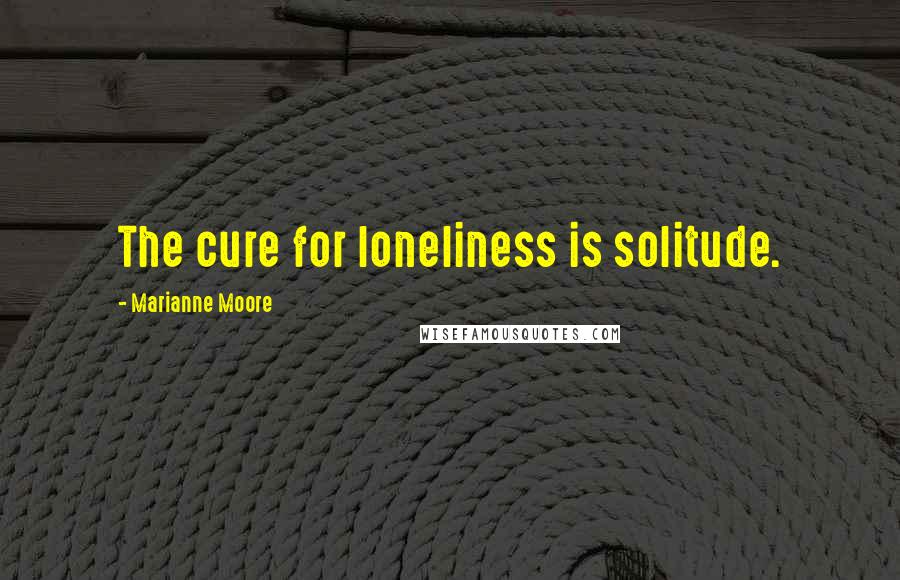 Marianne Moore Quotes: The cure for loneliness is solitude.