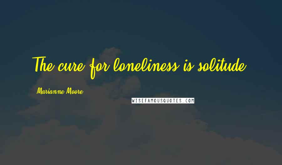 Marianne Moore Quotes: The cure for loneliness is solitude.